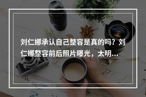 刘仁娜承认自己整容是真的吗？刘仁娜整容前后照片曝光，太明X？