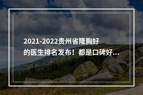 2021-2022贵州省隆胸好的医生排名发布！都是口碑好价格实惠的好医生