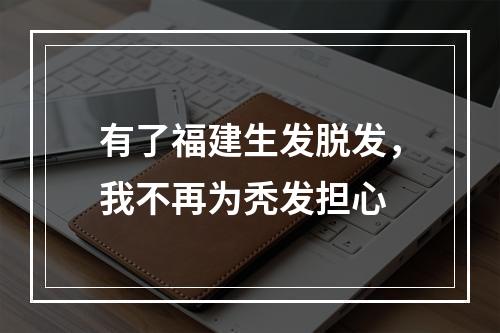 有了福建生发脱发，我不再为秃发担心