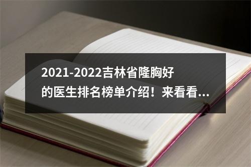 2021-2022吉林省隆胸好的医生排名榜单介绍！来看看都是哪些医生技术精湛吧