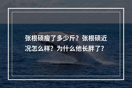 张根硕瘦了多少斤？张根硕近况怎么样？为什么他长胖了？