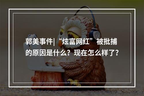 郭美事件|“炫富网红”被批捕的原因是什么？现在怎么样了？