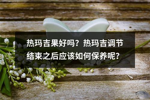 热玛吉果好吗？热玛吉调节结束之后应该如何保养呢？