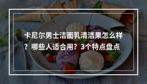 卡尼尔男士洁面乳清洁果怎么样？哪些人适合用？3个特点盘点