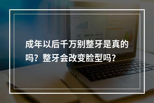 成年以后千万别整牙是真的吗？整牙会改变脸型吗？