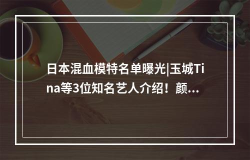 日本混血模特名单曝光|玉城Tina等3位知名艺人介绍！颜值超赞~