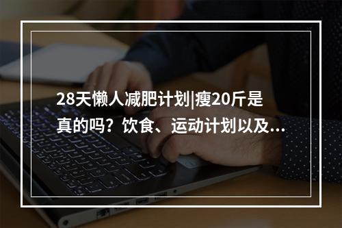 28天懒人减肥计划|瘦20斤是真的吗？饮食、运动计划以及5个原则来啦！