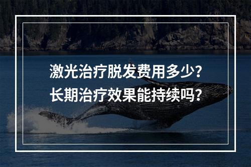 激光治疗脱发费用多少？长期治疗效果能持续吗？