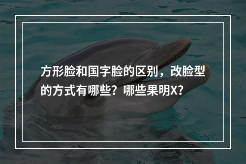 方形脸和国字脸的区别，改脸型的方式有哪些？哪些果明X？