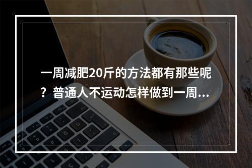 一周减肥20斤的方法都有那些呢？普通人不运动怎样做到一周瘦20斤