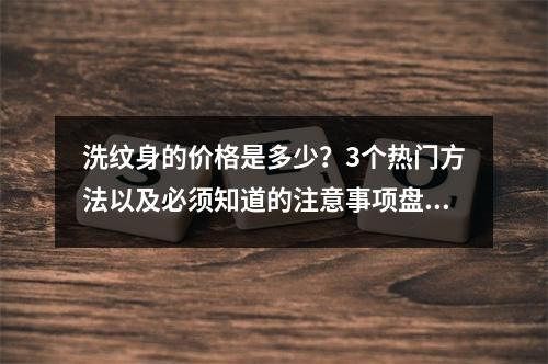 洗纹身的价格是多少？3个热门方法以及必须知道的注意事项盘点来啦！