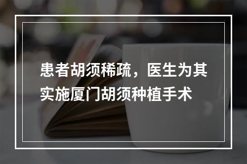 患者胡须稀疏，医生为其实施厦门胡须种植手术