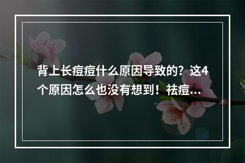 背上长痘痘什么原因导致的？这4个原因怎么也没有想到！祛痘有方法盘点~