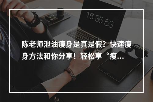 陈老师泄油瘦身是真是假？快速瘦身方法和你分享！轻松享“瘦”~