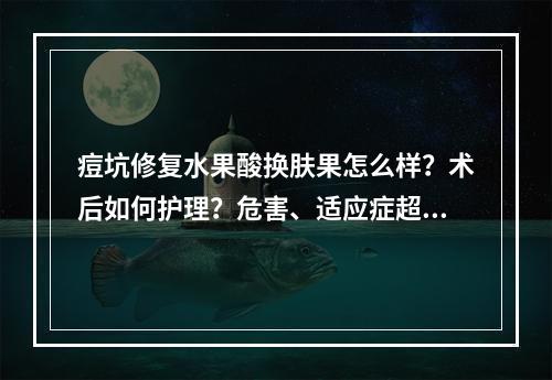 痘坑修复水果酸换肤果怎么样？术后如何护理？危害、适应症超全盘点