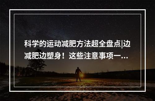 科学的运动减肥方法超全盘点|边减肥边塑身！这些注意事项一定要知道~