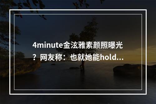 4minute金泫雅素颜照曝光？网友称：也就她能hold得住！