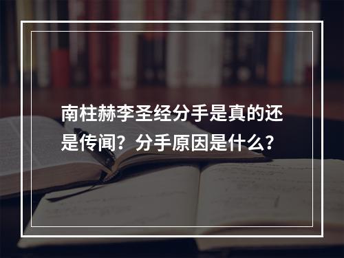 南柱赫李圣经分手是真的还是传闻？分手原因是什么？