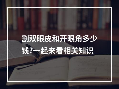 割双眼皮和开眼角多少钱?一起来看相关知识