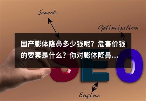 国产膨体隆鼻多少钱呢？危害价钱的要素是什么？你对膨体隆鼻了解多少呢？