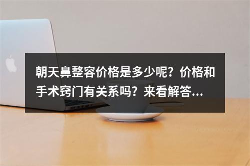 朝天鼻整容价格是多少呢？价格和手术窍门有关系吗？来看解答~