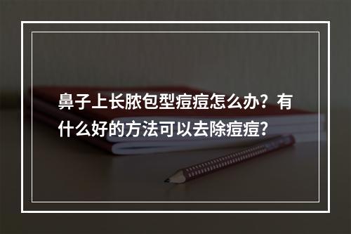 鼻子上长脓包型痘痘怎么办？有什么好的方法可以去除痘痘？