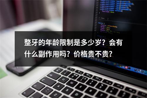 整牙的年龄限制是多少岁？会有什么副作用吗？价格贵不贵？