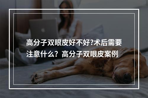 高分子双眼皮好不好?术后需要注意什么？高分子双眼皮案例