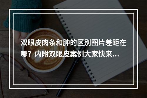 双眼皮肉条和肿的区别图片差距在哪？内附双眼皮案例大家快来看看