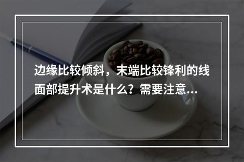 边缘比较倾斜，末端比较锋利的线面部提升术是什么？需要注意哪些事项？边缘比较倾斜，末端比较锋利的线面部提升术案例