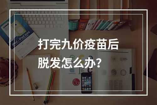 打完九价疫苗后脱发怎么办？