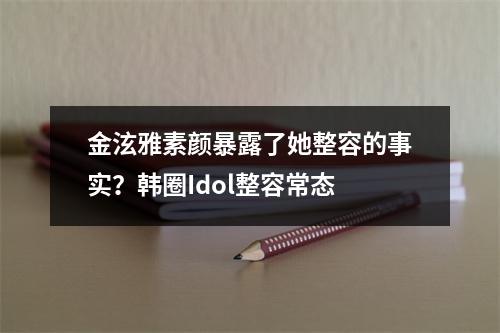 金泫雅素颜暴露了她整容的事实？韩圈Idol整容常态