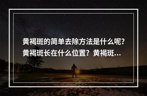 黄褐斑的简单去除方法是什么呢？黄褐斑长在什么位置？黄褐斑怎么分辨？