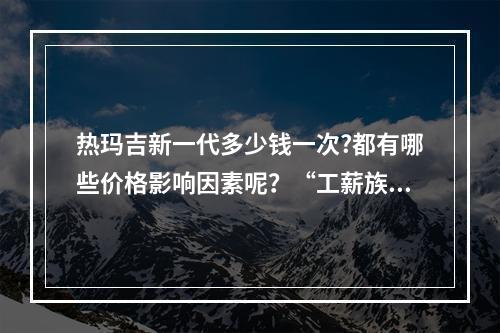 热玛吉新一代多少钱一次?都有哪些价格影响因素呢？“工薪族”能拥有吗？