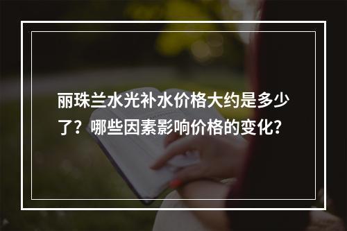 丽珠兰水光补水价格大约是多少了？哪些因素影响价格的变化？