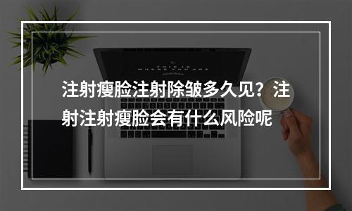 注射瘦脸注射除皱多久见？注射注射瘦脸会有什么风险呢