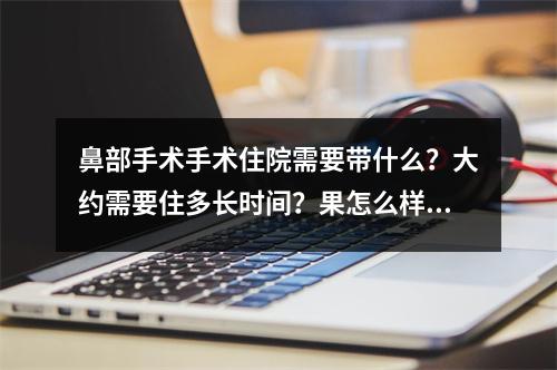 鼻部手术手术住院需要带什么？大约需要住多长时间？果怎么样？