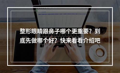 整形眼睛跟鼻子哪个更重要？到底先做哪个好？快来看看介绍吧