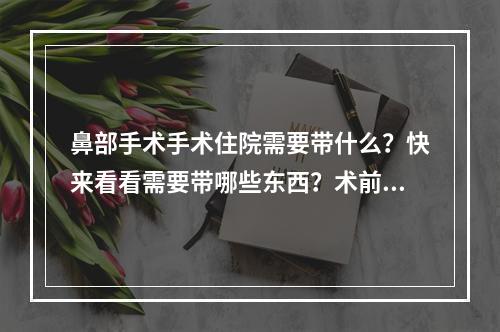 鼻部手术手术住院需要带什么？快来看看需要带哪些东西？术前须知