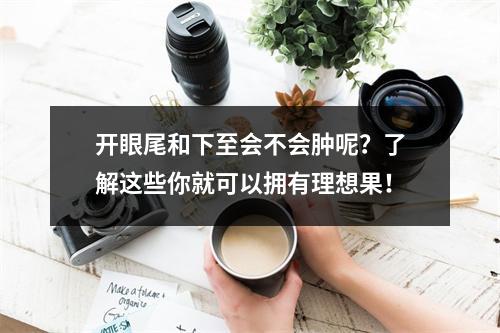 开眼尾和下至会不会肿呢？了解这些你就可以拥有理想果！