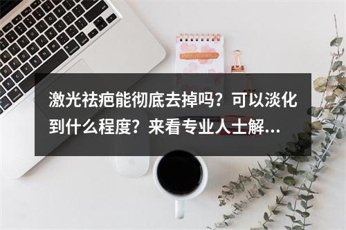 激光祛疤能彻底去掉吗？可以淡化到什么程度？来看专业人士解析~