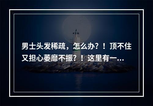 男士头发稀疏，怎么办？！顶不住又担心萎靡不振？！这里有一些改善头发稀少的方法给你参考。