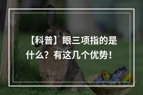 【科普】眼三项指的是什么？有这几个优势！