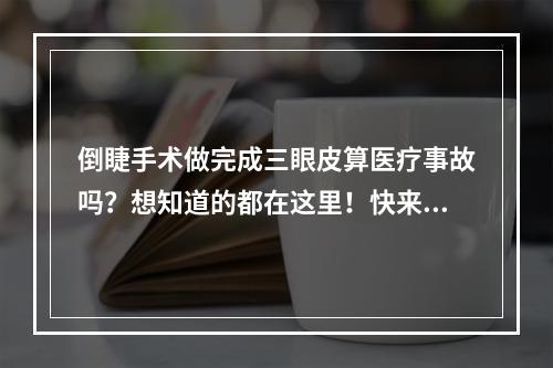 倒睫手术做完成三眼皮算医疗事故吗？想知道的都在这里！快来看详细简介