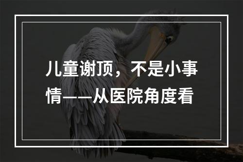 儿童谢顶，不是小事情——从医院角度看