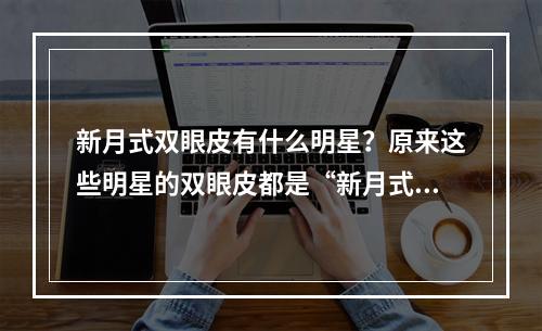 新月式双眼皮有什么明星？原来这些明星的双眼皮都是“新月式”