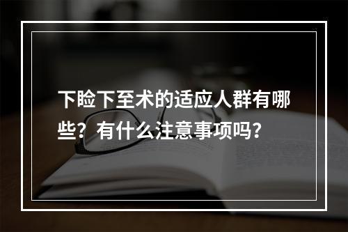 下睑下至术的适应人群有哪些？有什么注意事项吗？