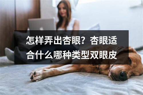 怎样弄出杏眼？杏眼适合什么哪种类型双眼皮