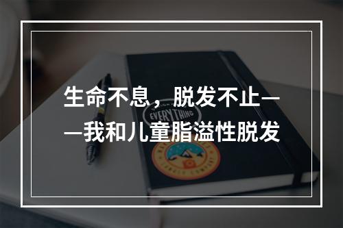 生命不息，脱发不止——我和儿童脂溢性脱发