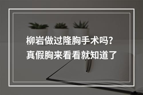 柳岩做过隆胸手术吗？真假胸来看看就知道了